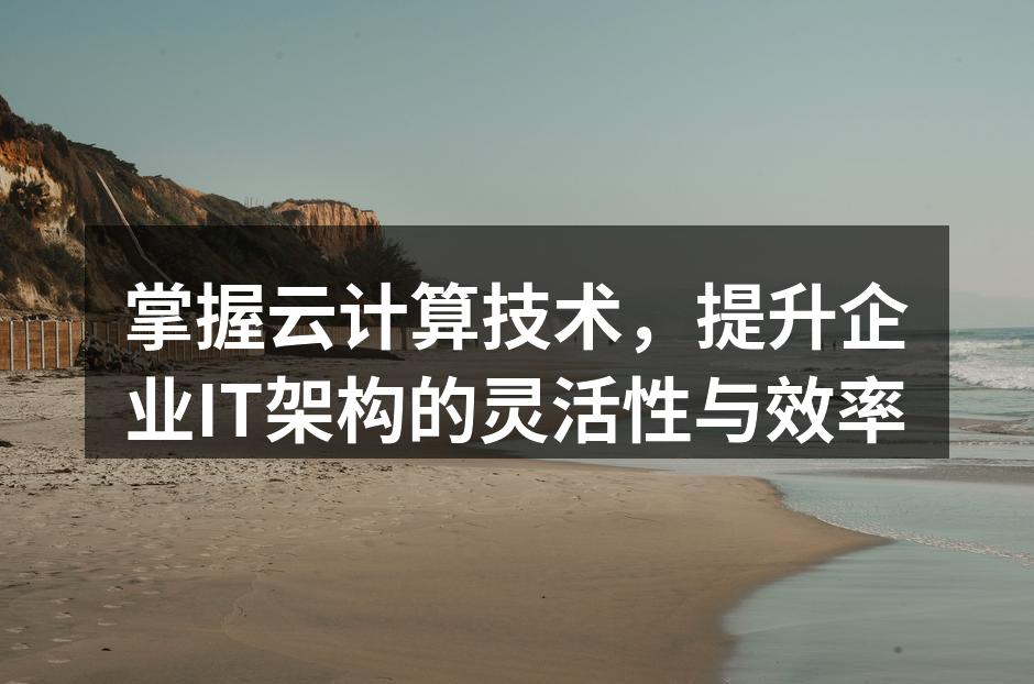掌握云计算技术,提升企业IT架构的灵活性与效率