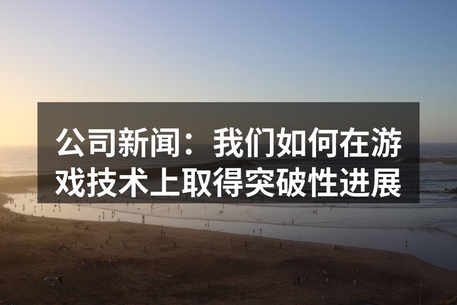 公司新闻:我们如何在游戏技术上取得突破性进展