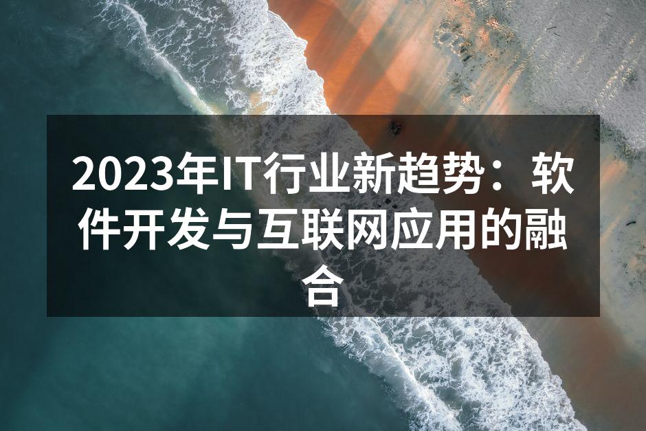 2023年IT行业新趋势:软件开发与互联网应用的融合
